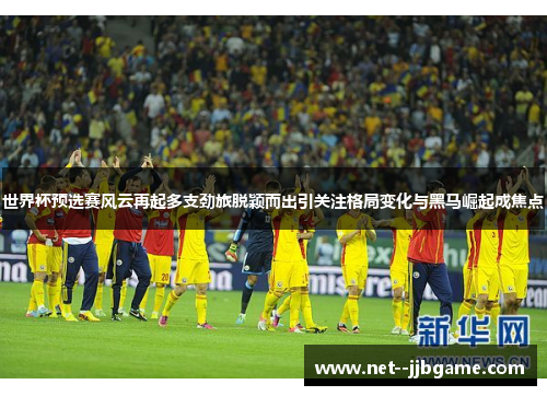 世界杯预选赛风云再起多支劲旅脱颖而出引关注格局变化与黑马崛起成焦点