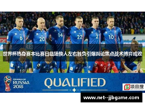世界杯热身赛本比赛日临场换人左右胜负引爆舆论焦点战术博弈成败