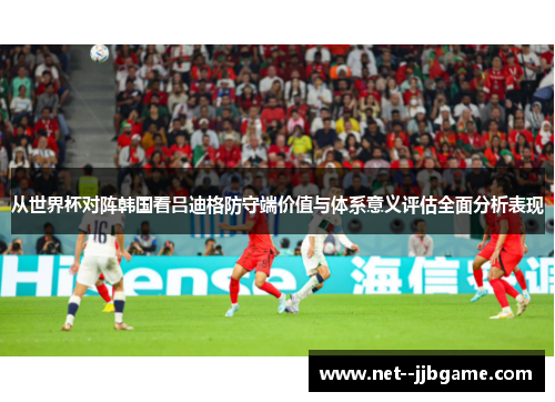 从世界杯对阵韩国看吕迪格防守端价值与体系意义评估全面分析表现 从世界杯对阵韩国看吕迪格防守端价值与体系意义评估全面分析表现