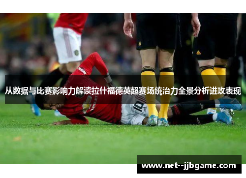 从数据与比赛影响力解读拉什福德英超赛场统治力全景分析进攻表现