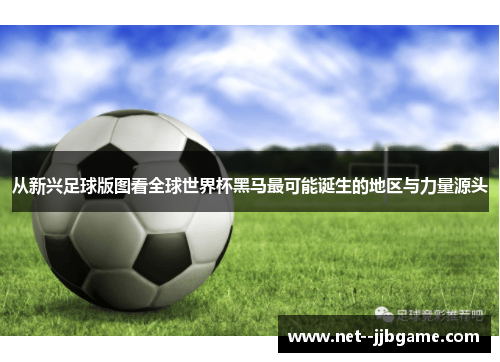 从新兴足球版图看全球世界杯黑马最可能诞生的地区与力量源头