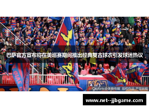 巴萨官方宣布将在美巡赛期间推出经典复古球衣引发球迷热议 巴萨官方宣布将在美巡赛期间推出经典复古球衣引发球迷热议