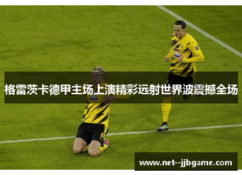 格雷茨卡德甲主场上演精彩远射世界波震撼全场