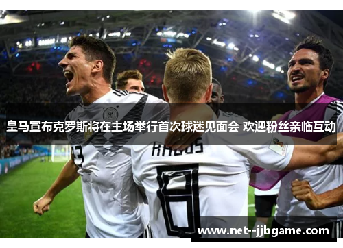 皇马宣布克罗斯将在主场举行首次球迷见面会 欢迎粉丝亲临互动