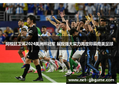 阿根廷卫冕2024美洲杯冠军 展现强大实力再度称霸南美足球