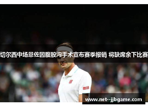 切尔西中场恩佐因腹股沟手术宣布赛季报销 将缺席余下比赛