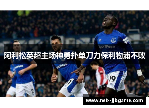 阿利松英超主场神勇扑单刀力保利物浦不败
