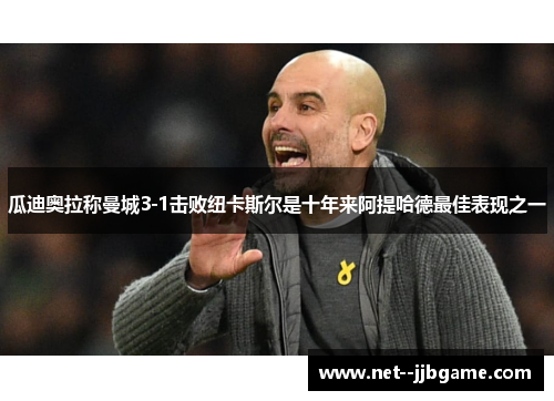 瓜迪奥拉称曼城3-1击败纽卡斯尔是十年来阿提哈德最佳表现之一 瓜迪奥拉称曼城3-1击败纽卡斯尔是十年来阿提哈德最佳表现之一