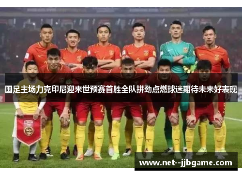 国足主场力克印尼迎来世预赛首胜全队拼劲点燃球迷期待未来好表现 国足主场力克印尼迎来世预赛首胜全队拼劲点燃球迷期待未来好表现